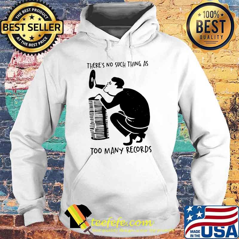 THere's No Such Thing As Too Many Records Shirt Hoodie THere's No Such Thing As Too Many Records Shirt Hoodie