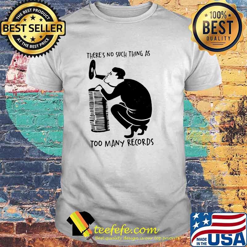 THere's No Such Thing As Too Many Records Shirt THere's No Such Thing As Too Many Records Shirt