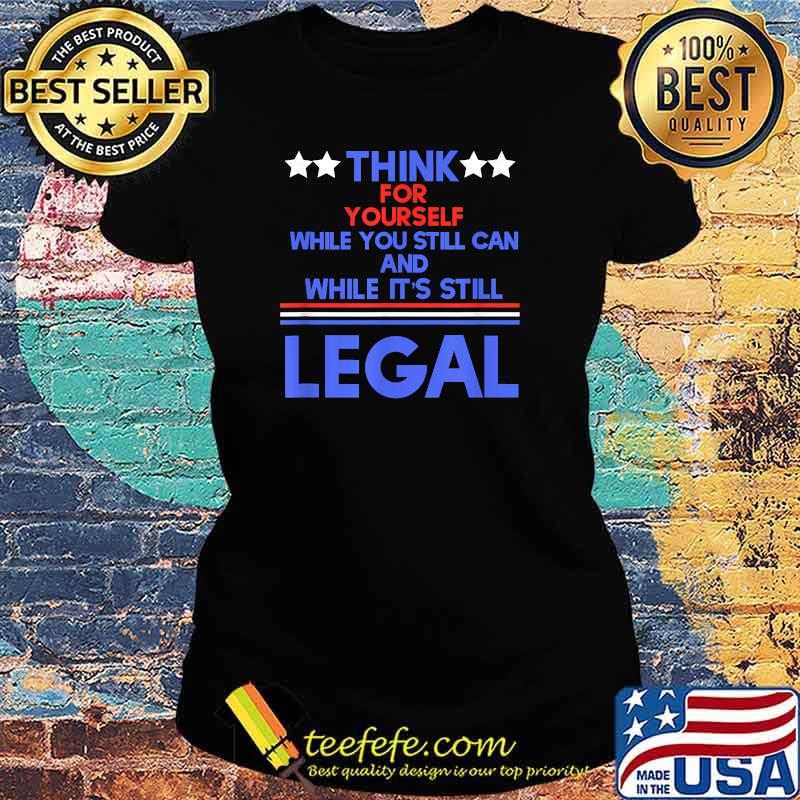 Think for yourself while you still can and While It's Still Legal T-Shirt Ladies tee Think for yourself while you still can and While It's Still Legal T-Shirt Ladies tee