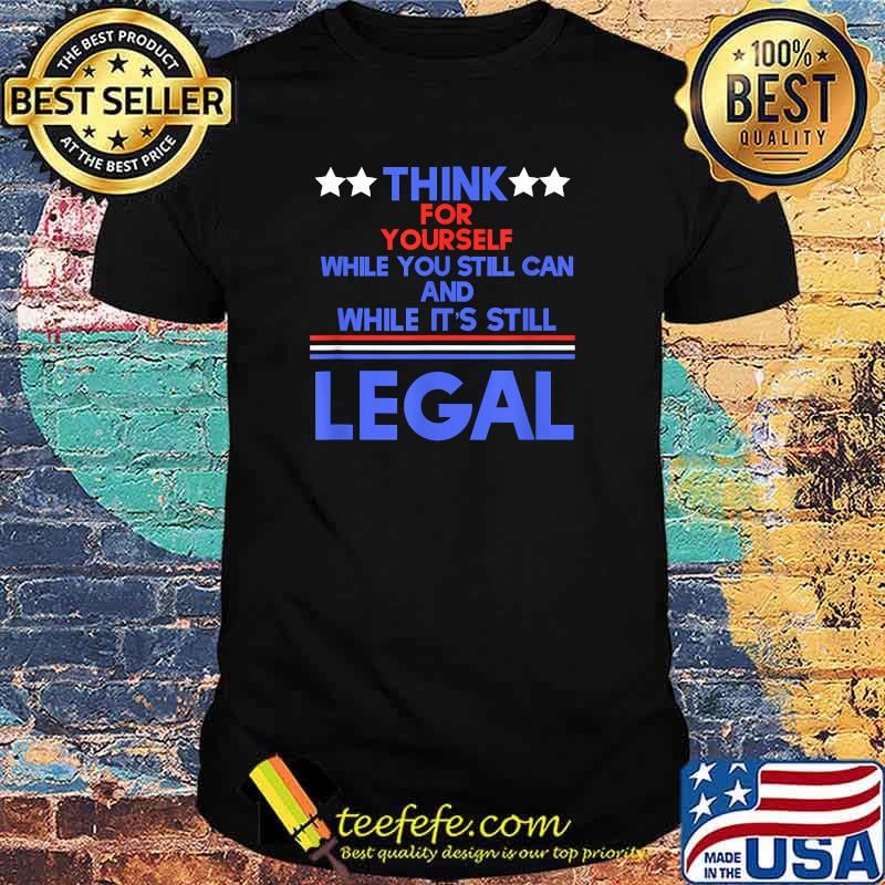 Think for yourself while you still can and While It's Still Legal T-Shirt Think for yourself while you still can and While It's Still Legal T-Shirt