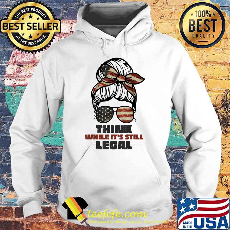 Think While It's Still Legal girl America flag T-Shirt Hoodie Think While It's Still Legal girl America flag T-Shirt Hoodie