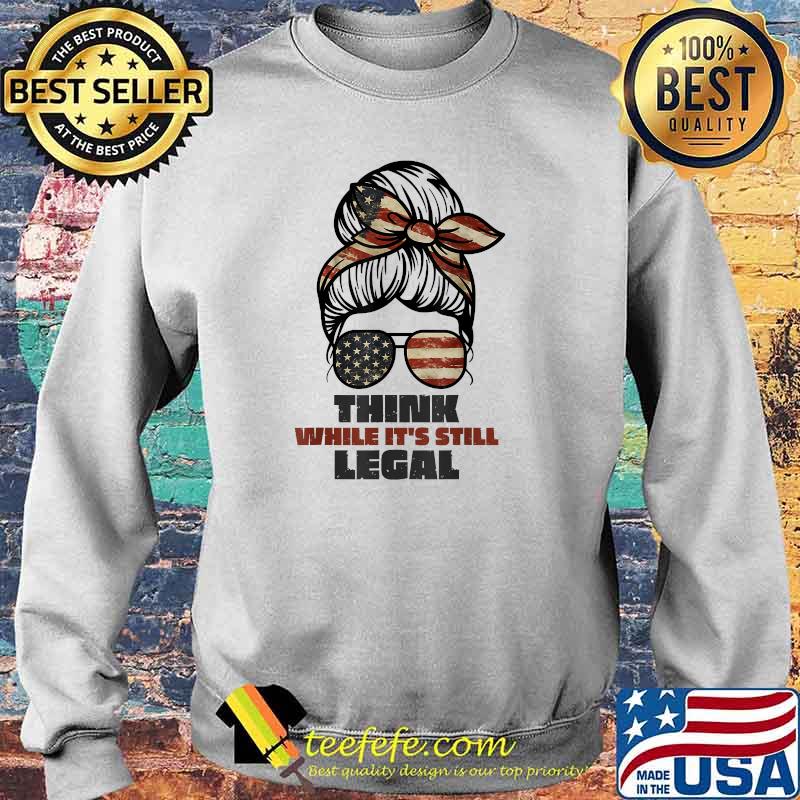 Think While It's Still Legal girl America flag T-Shirt Sweater Think While It's Still Legal girl America flag T-Shirt Sweater