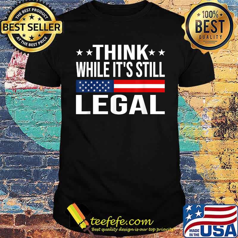 Think While It's Still Legal Sarcastic Funny Political T-Shirt Think While It's Still Legal Sarcastic Funny Political T-Shirt