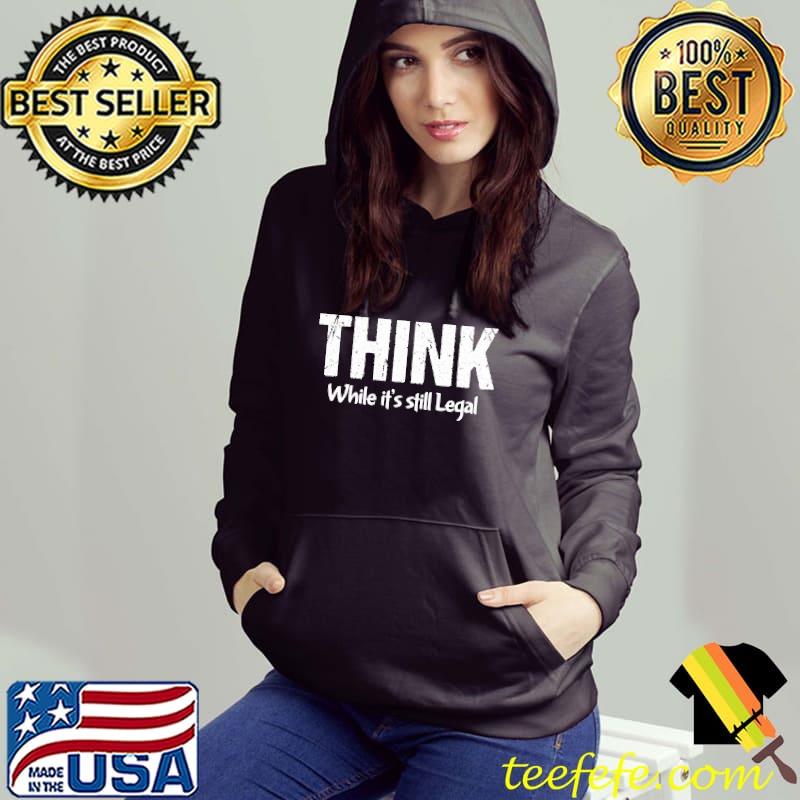 Think While It's Still Legal Shirt Hoodie Think While It's Still Legal Shirt Hoodie