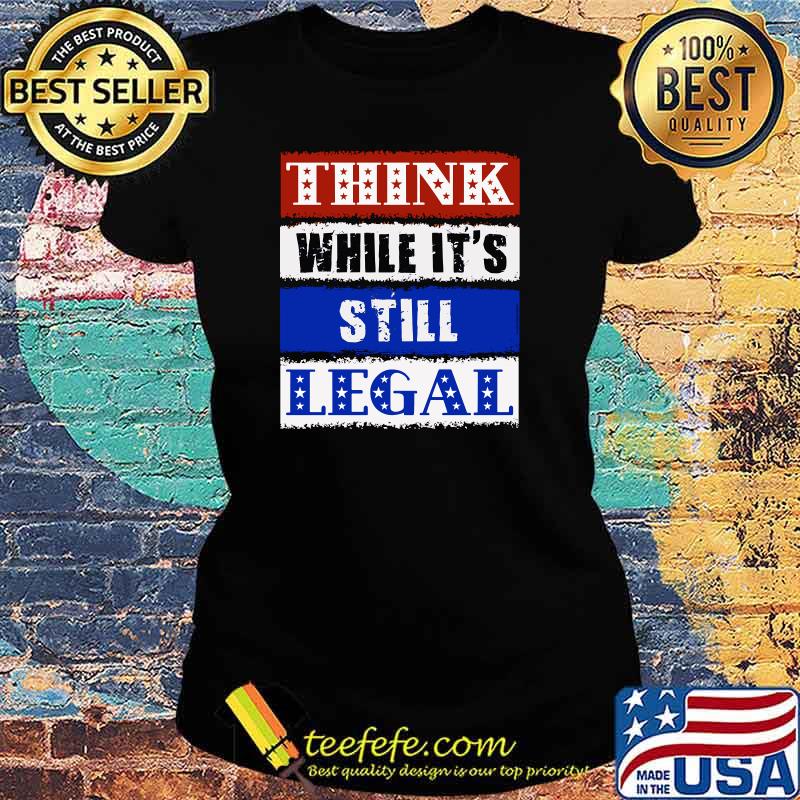THINK While It's Still LEGAL - USA Protect Our Freedom T-Shirt Ladies tee THINK While It's Still LEGAL - USA Protect Our Freedom T-Shirt Ladies tee