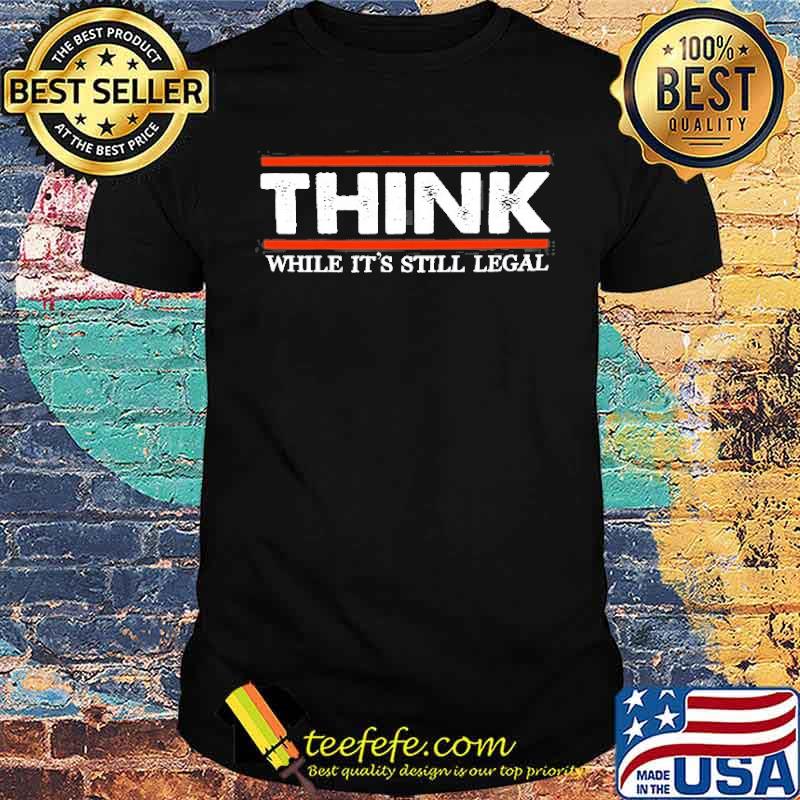 Think while its still legal shirt