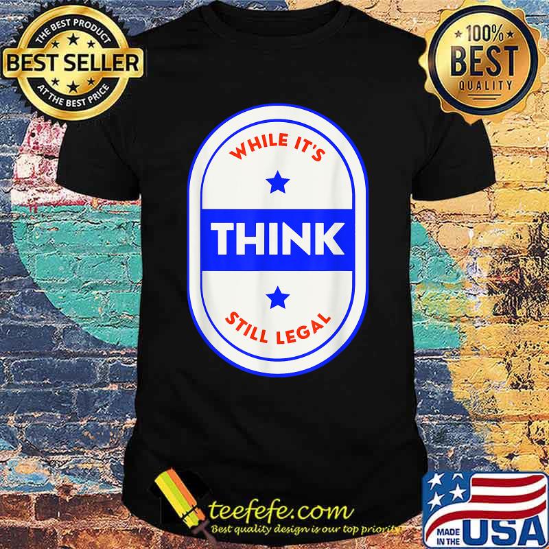 Think While Its Still Legal - US Patriotic Women Men T-Shirt
