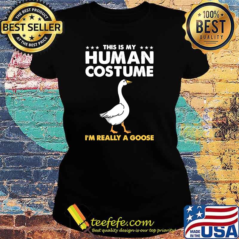 This Is My Human Costume Im Really A Goose T-Shirt Ladies tee This Is My Human Costume Im Really A Goose T-Shirt Ladies tee