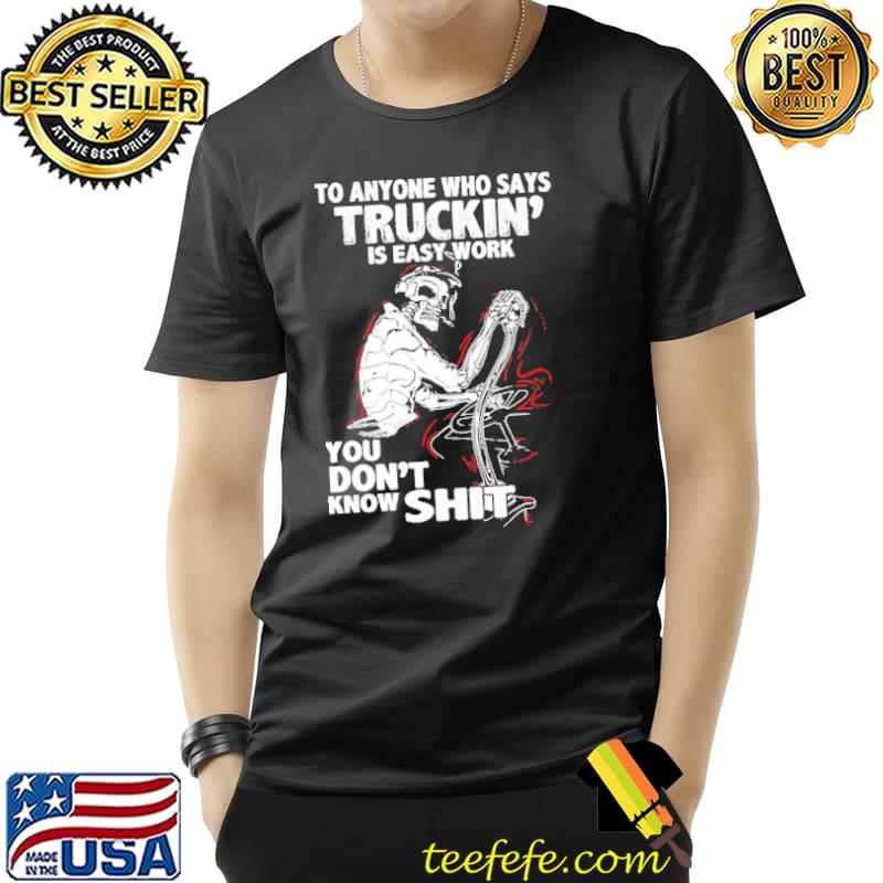 To Anyone Who Sáy Truckin Is Easy Work You Don't Know Shit Shirt Unisex To Anyone Who Sáy Truckin Is Easy Work You Don't Know Shit Shirt Unisex
