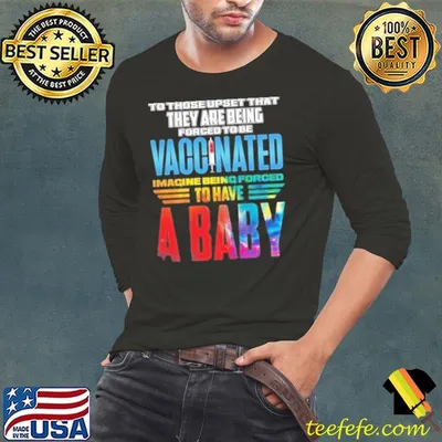 To Those Upset That They Are Being Forced To Be Vaccinated Imagine Being Forced To Have A Baby shirt