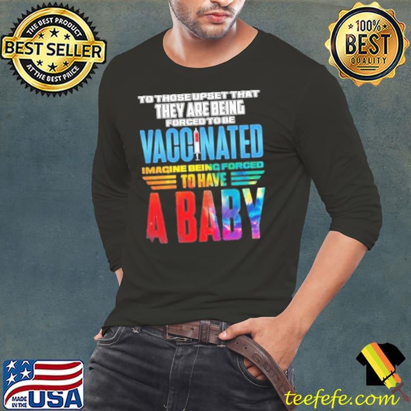 To Those Upset That They Are Being Forced To Be Vaccinated Imagine Being Forced To Have A Baby shirt