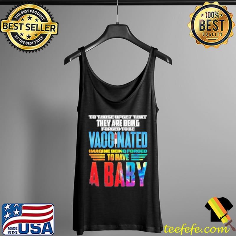 To those upset that they are being forced to be vaccinated Imagine Being Forced To Have A Baby s Tank Top To those upset that they are being forced to be vaccinated Imagine Being Forced To Have A Baby s Tank Top