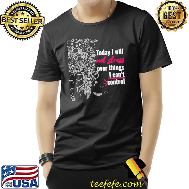 Today I Will Not Stress Over Things I Can't Control Shirt Unisex Today I Will Not Stress Over Things I Can't Control Shirt Unisex