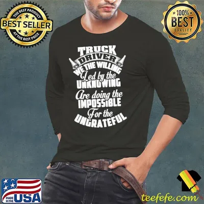 Truck Driver We The Willing Led By The Unknowing Are Doing The Impossible For The Ungrateful Shirt