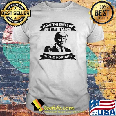 Trump I Love The Smell Of Liberal Tears In The Morning Shirt