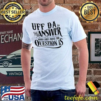 UFF da is the answer who cares what the question is shirt