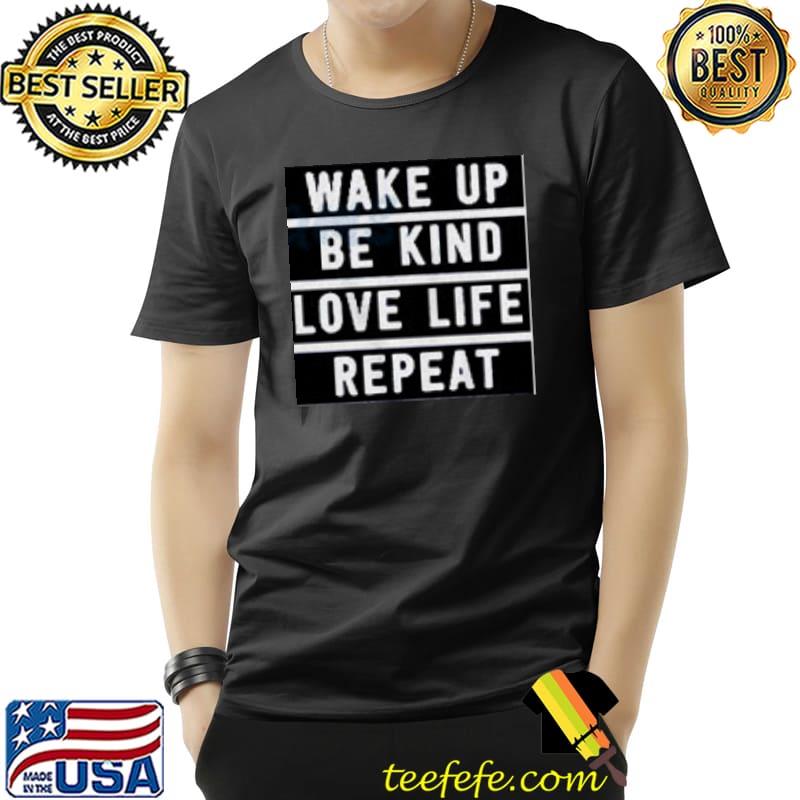 Wake Up Be Kind Love Life Repeat Shirt Unisex Wake Up Be Kind Love Life Repeat Shirt Unisex