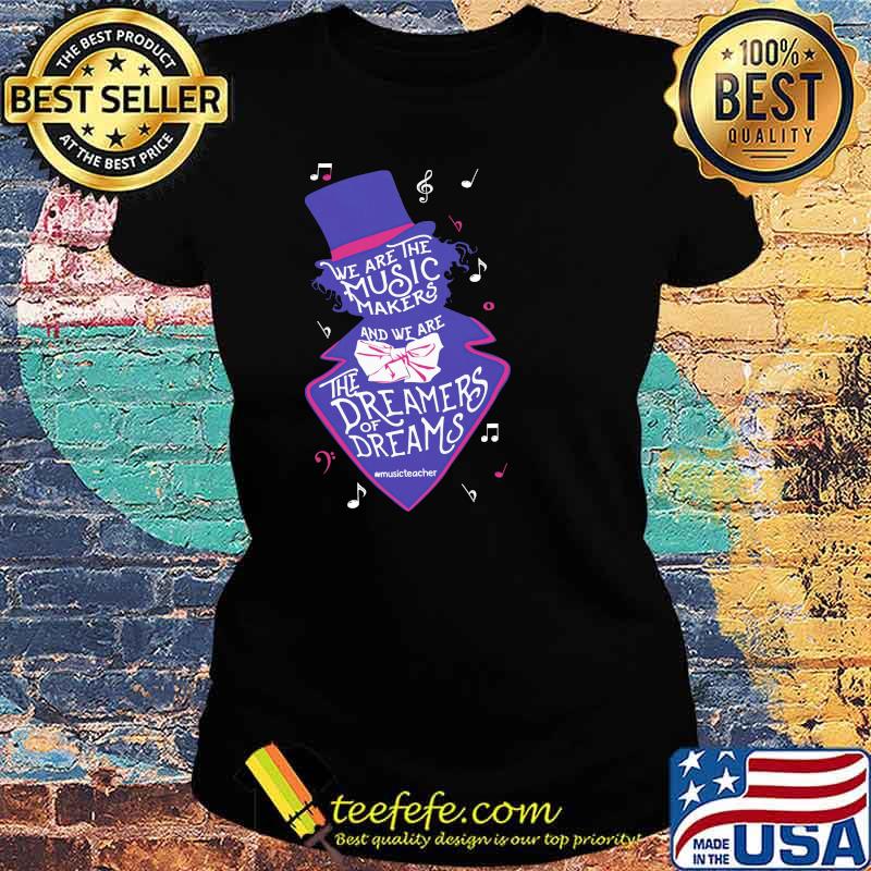 We Are The The Music Makers The Dreamers Of Dreams Shirt Ladies tee We Are The The Music Makers The Dreamers Of Dreams Shirt Ladies tee