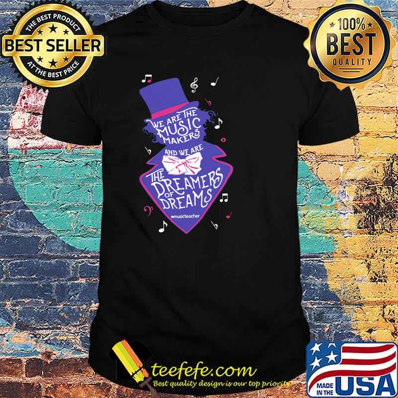 We Are The The Music Makers The Dreamers Of Dreams Shirt