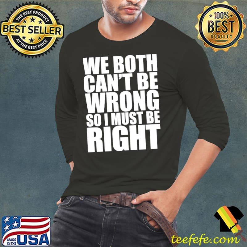 We Can't Both Be Wrong, So I Must Be Right T-Shirt