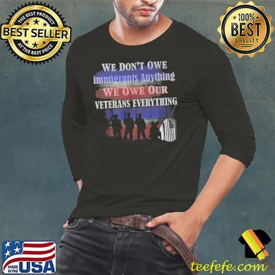 We dont owe immigrants anything we owe our veterans everything shirt