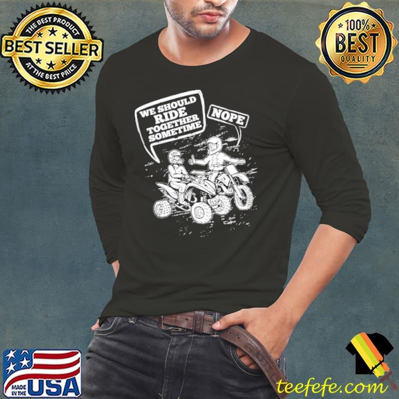 We Should Ride Together Sometime Nope Shirt Long Sleeve Tee We Should Ride Together Sometime Nope Shirt Long Sleeve Tee