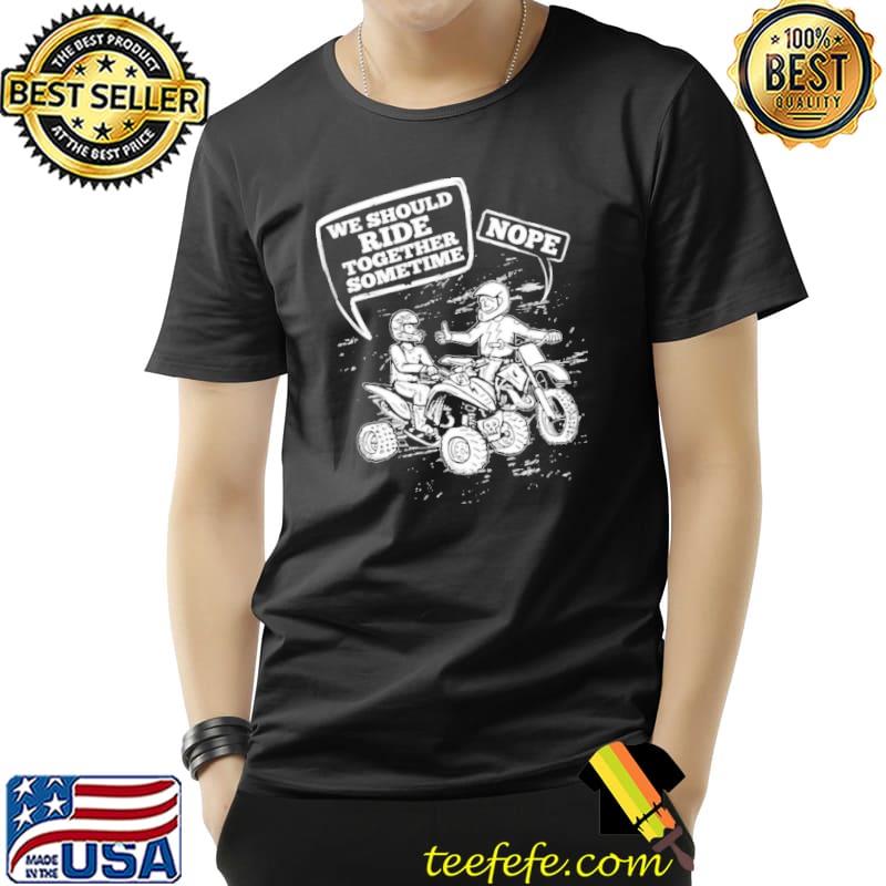 We Should Ride Together Sometime Nope Shirt Unisex We Should Ride Together Sometime Nope Shirt Unisex