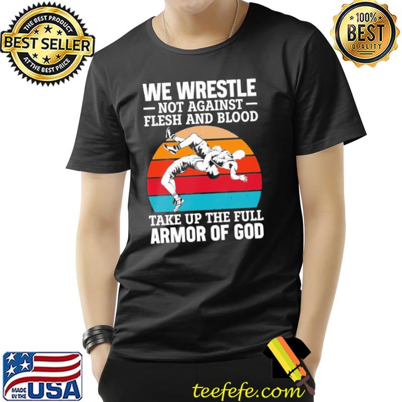 We Wrestle Not Agianst Flesh And Blood Take Up The Full Armor Of God Vintage Shirt Unisex We Wrestle Not Agianst Flesh And Blood Take Up The Full Armor Of God Vintage Shirt Unisex
