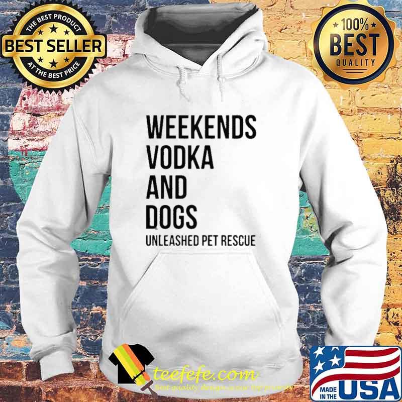 Weekends Vodka And Dogs Unleashed Pet Rescue Shirt Hoodie Weekends Vodka And Dogs Unleashed Pet Rescue Shirt Hoodie