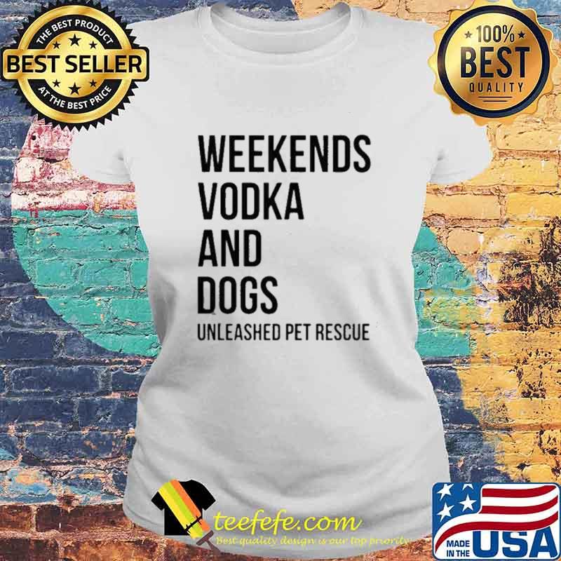 Weekends Vodka And Dogs Unleashed Pet Rescue Shirt Laides tee Weekends Vodka And Dogs Unleashed Pet Rescue Shirt Laides tee