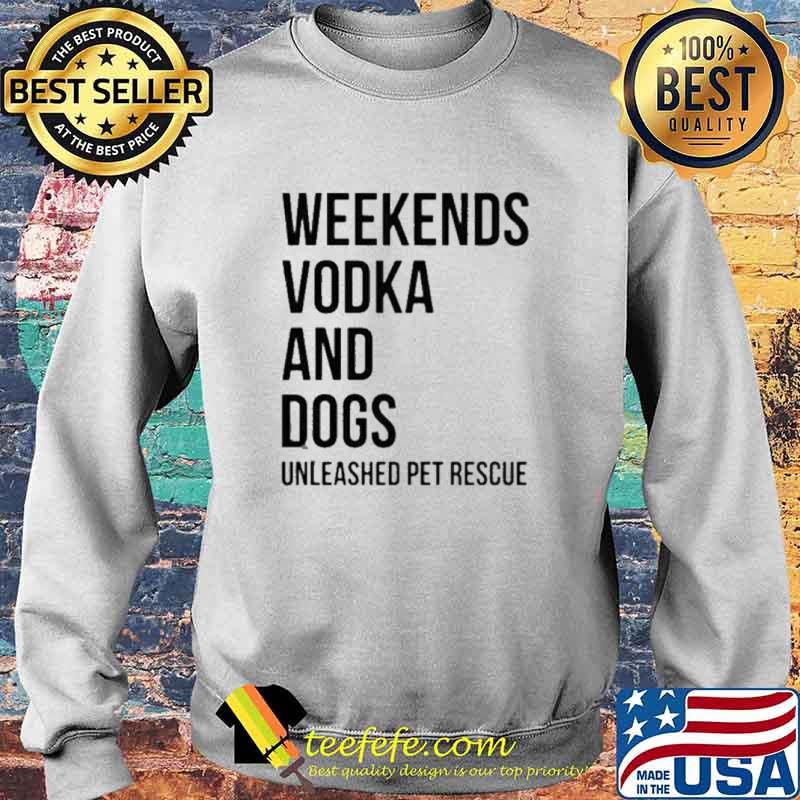 Weekends Vodka And Dogs Unleashed Pet Rescue Shirt Sweater Weekends Vodka And Dogs Unleashed Pet Rescue Shirt Sweater