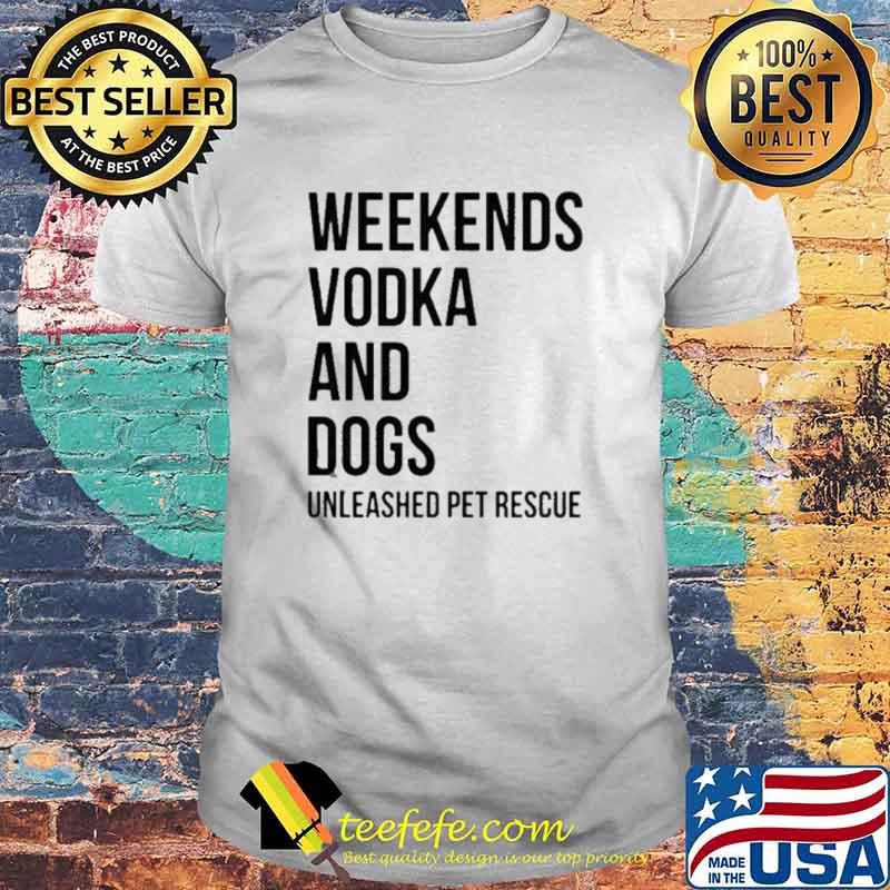 Weekends Vodka And Dogs Unleashed Pet Rescue Shirt