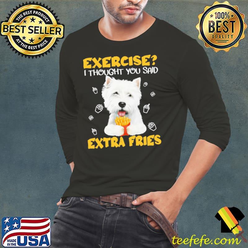 Westie exercise i thought you said extra fries Shirt