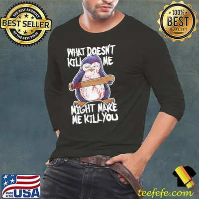 What Doesn't Kill Me Might Make Me Kill You Penguin Shirt