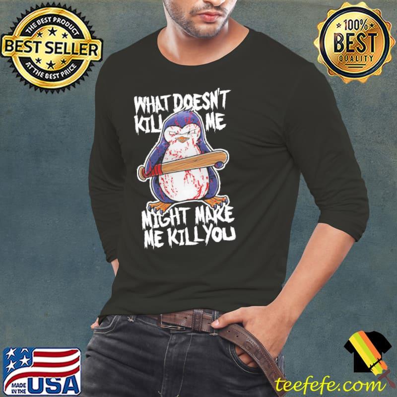 What Doesn't Kill Me Might Make Me Kill You Penguin Shirt What Doesn't Kill Me Might Make Me Kill You Penguin Shirt
