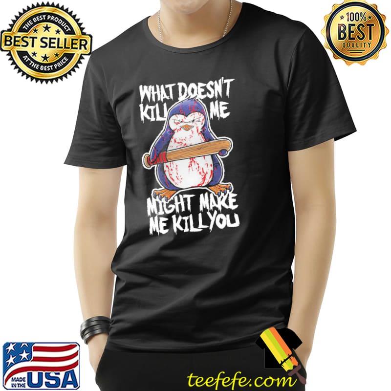 What Doesn't Kill Me Might Make Me Kill You Penguin Shirt Unisex What Doesn't Kill Me Might Make Me Kill You Penguin Shirt Unisex