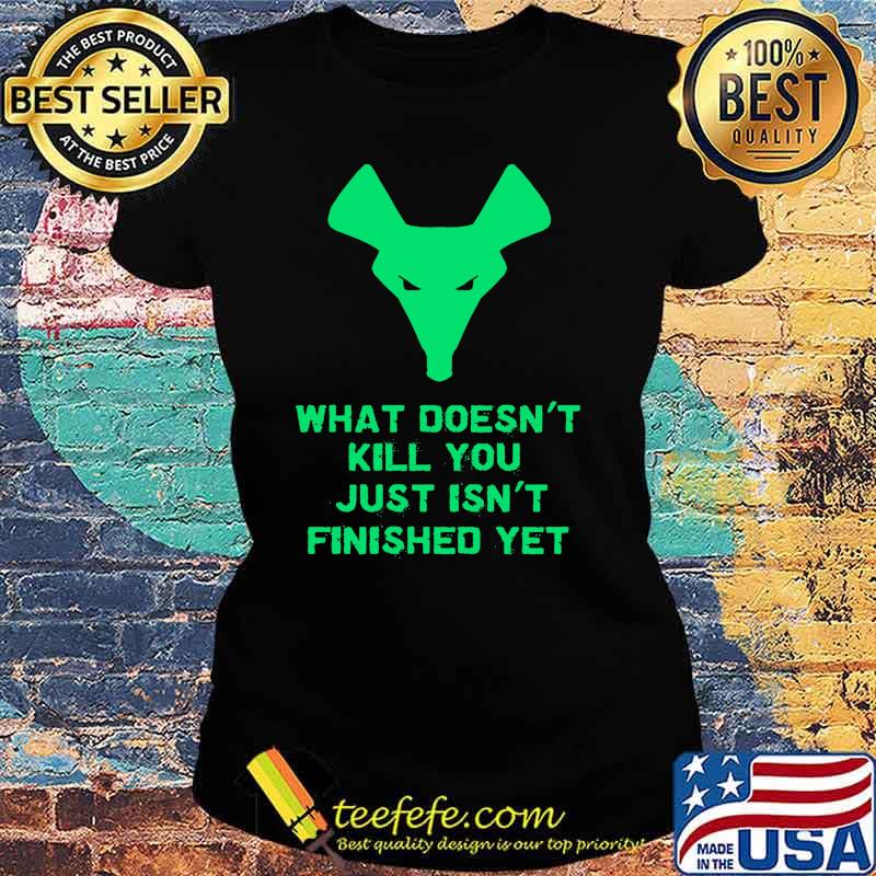 What Doesn't Kill You Just Isn't Finished Yet Shirt Ladies tee What Doesn't Kill You Just Isn't Finished Yet Shirt Ladies tee