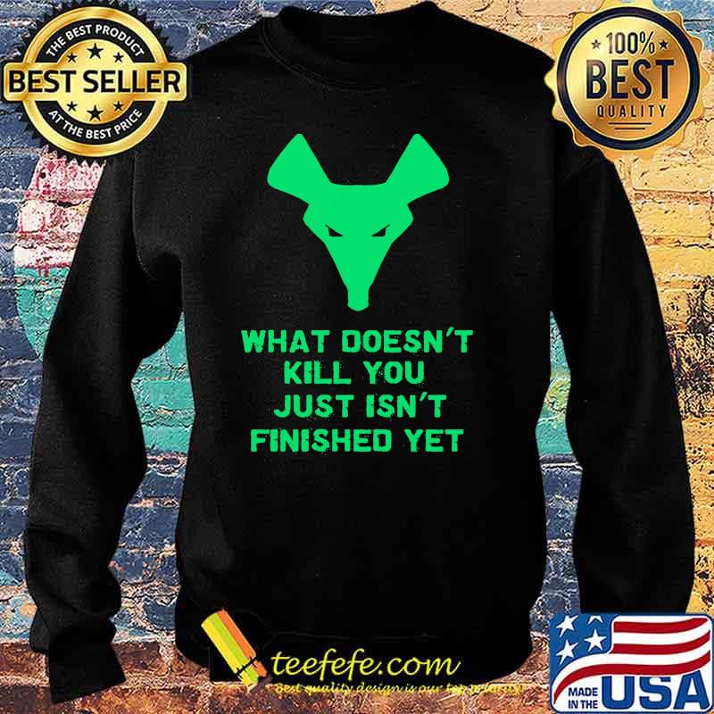 What Doesn't Kill You Just Isn't Finished Yet Shirt Sweater What Doesn't Kill You Just Isn't Finished Yet Shirt Sweater