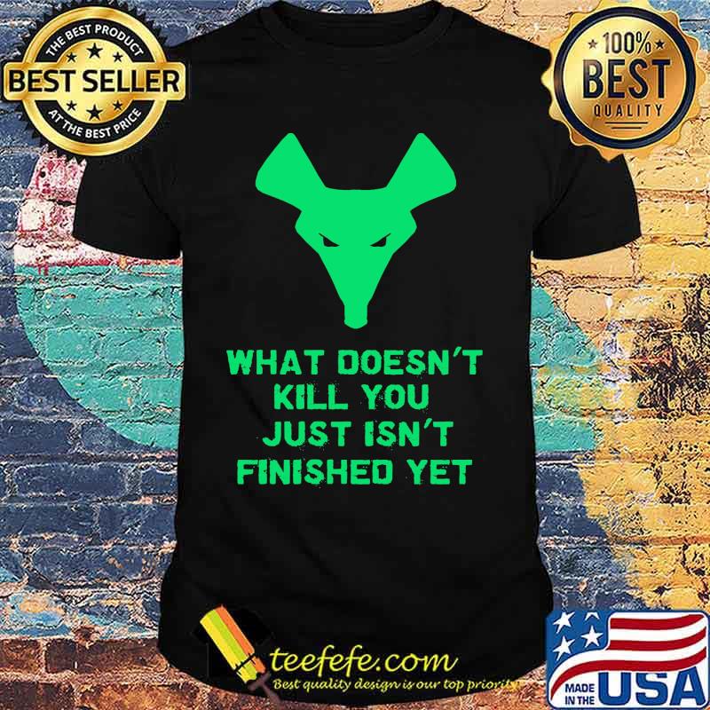 What Doesn't Kill You Just Isn't Finished Yet Shirt What Doesn't Kill You Just Isn't Finished Yet Shirt
