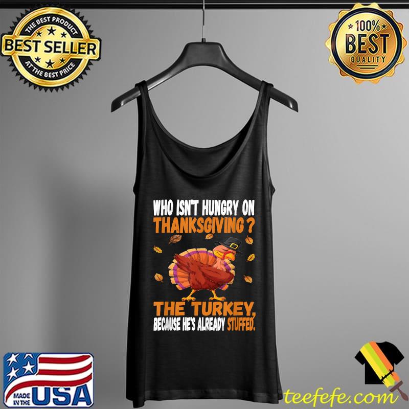 Who Isn't Hungry On Thanksgiving The Turkey Because He's Already Stufed T-Shirt Tank Top Who Isn't Hungry On Thanksgiving The Turkey Because He's Already Stufed T-Shirt Tank Top