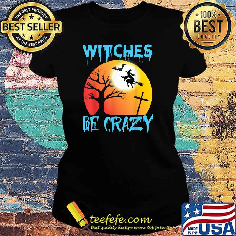 Witches Be Crazy T-Shirt Ladies tee Witches Be Crazy T-Shirt Ladies tee