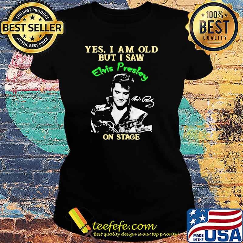 Yes I Am Old But I Saw Elvis Presley On Stage Shirt Ladies tee Yes I Am Old But I Saw Elvis Presley On Stage Shirt Ladies tee
