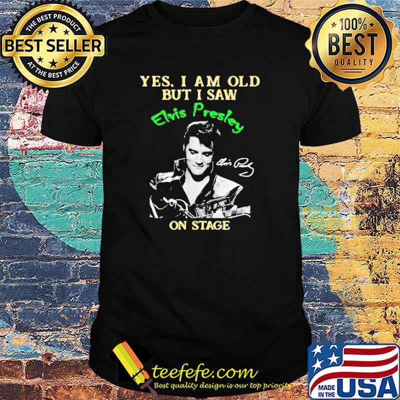 Yes I Am Old But I Saw Elvis Presley On Stage Shirt Yes I Am Old But I Saw Elvis Presley On Stage Shirt