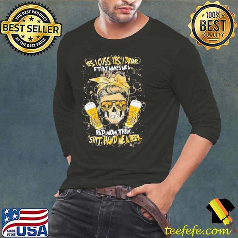 Yes i cuss yes i drink if that makes me a bad mom then shit hand me a beer skull messy bun shirt