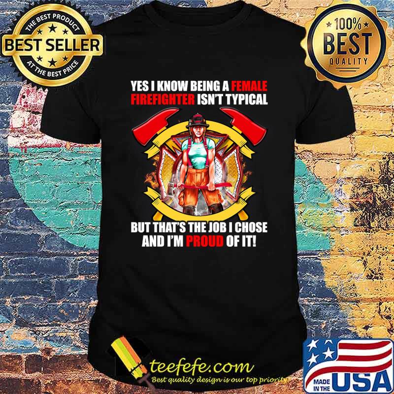 Yes I Know Being A Female Firefighter ISn't Typical But That's The Job I Chose And I'm Proud Of It Shirt