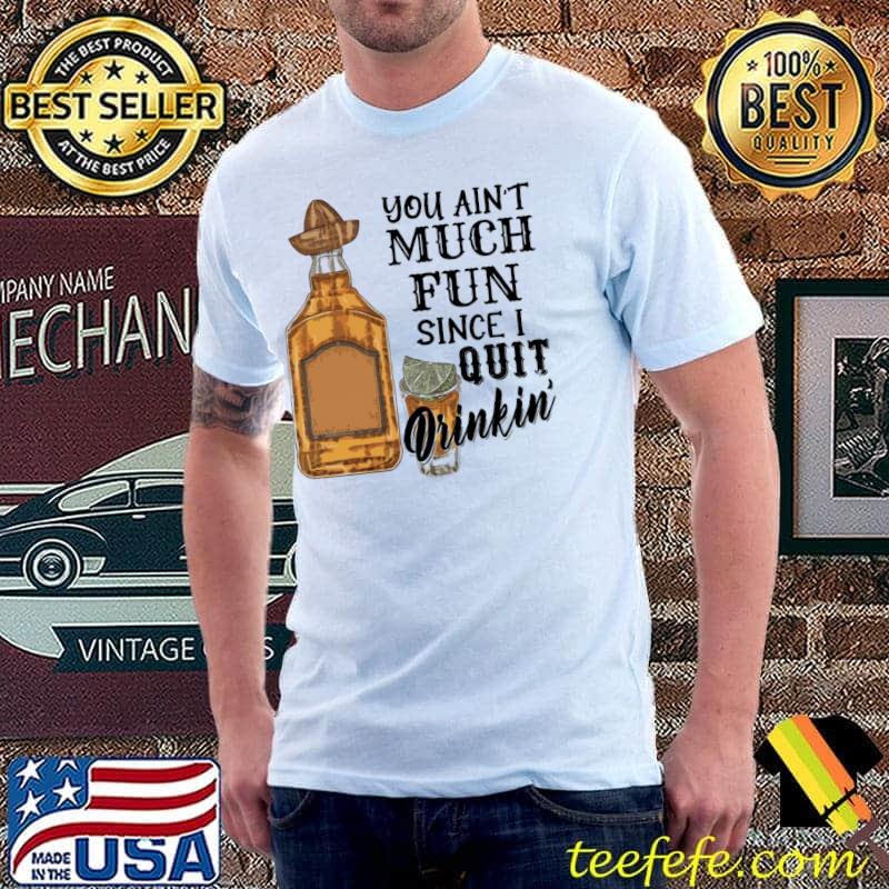 You Ain't Much Fun Since 1 Quit Drinkin' Shirt You Ain't Much Fun Since 1 Quit Drinkin' Shirt