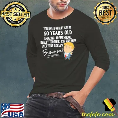 You are a really great 60 years old amazing tremendous really terrific ask anyone believe me donald trump shirt