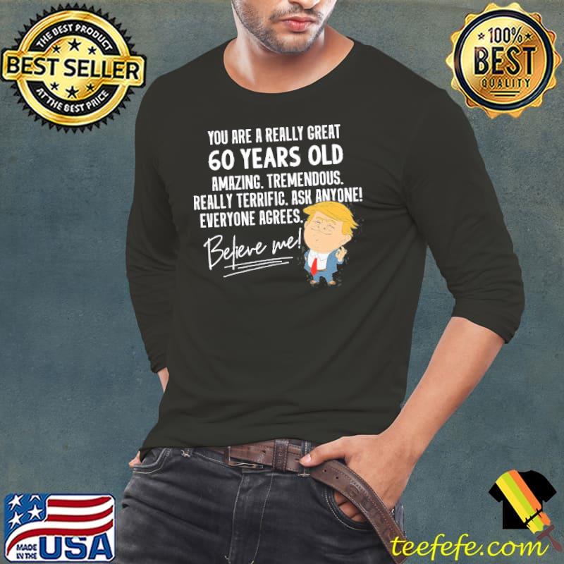 You are a really great 60 years old amazing tremendous really terrific ask anyone believe me donald trump shirt