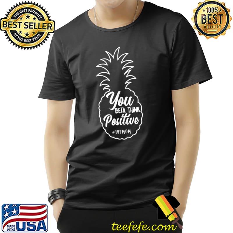 You beta think Positive Pineapple Infertility T-s Unisex You beta think Positive Pineapple Infertility T-s Unisex