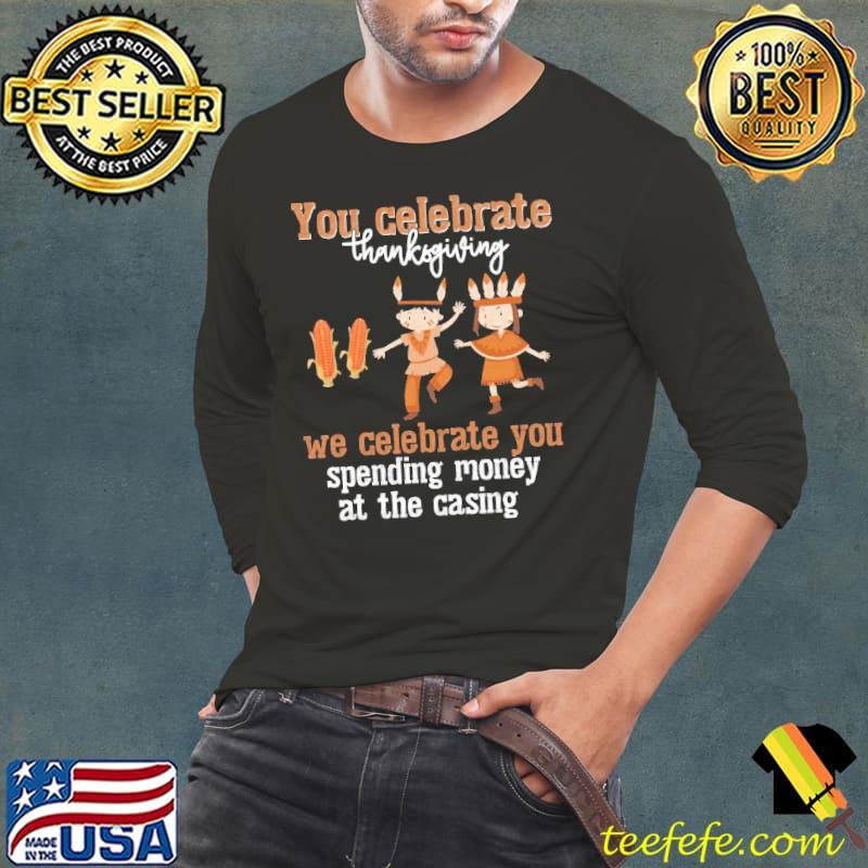 You Celebrate Thanksgiving We Celebrate You Spending Money At The Casing Shirt
